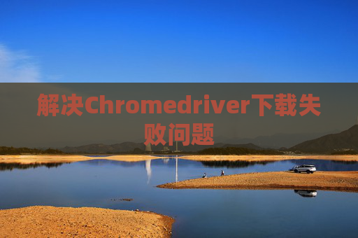 解决Chromedriver下载失败问题